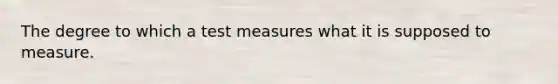 The degree to which a test measures what it is supposed to measure.