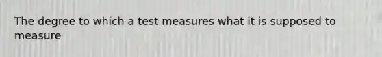 The degree to which a test measures what it is supposed to measure