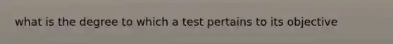 what is the degree to which a test pertains to its objective