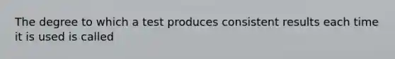 The degree to which a test produces consistent results each time it is used is called