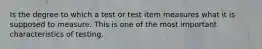 Is the degree to which a test or test item measures what it is supposed to measure. This is one of the most important characteristics of testing.