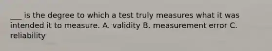 ___ is the degree to which a test truly measures what it was intended it to measure. A. validity B. measurement error C. reliability