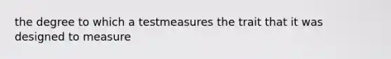 the degree to which a testmeasures the trait that it was designed to measure