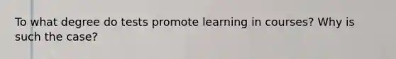 To what degree do tests promote learning in courses? Why is such the case?