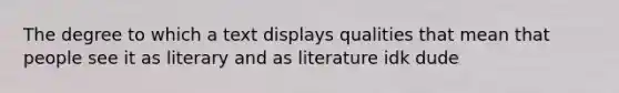 The degree to which a text displays qualities that mean that people see it as literary and as literature idk dude