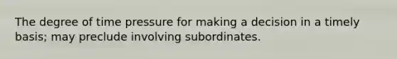 The degree of time pressure for making a decision in a timely basis; may preclude involving subordinates.