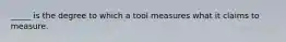 _____ is the degree to which a tool measures what it claims to measure.