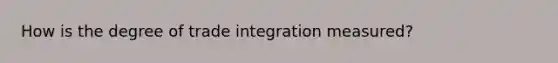 How is the degree of trade integration measured?