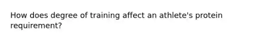 How does degree of training affect an athlete's protein requirement?