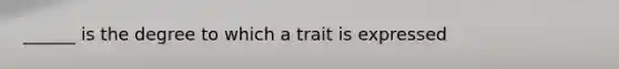 ______ is the degree to which a trait is expressed