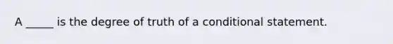 A _____ is the degree of truth of a conditional statement.