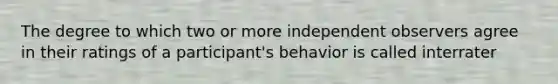 The degree to which two or more independent observers agree in their ratings of a participant's behavior is called interrater