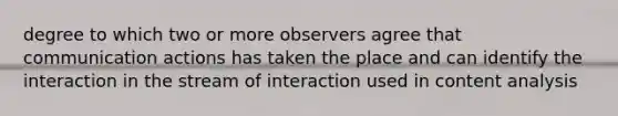 degree to which two or more observers agree that communication actions has taken the place and can identify the interaction in the stream of interaction used in content analysis