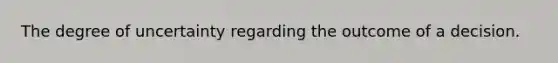The degree of uncertainty regarding the outcome of a decision.