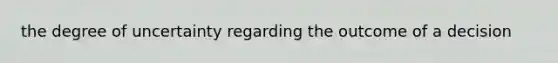 the degree of uncertainty regarding the outcome of a decision