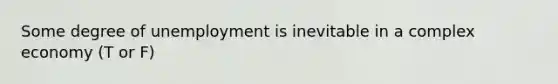 Some degree of unemployment is inevitable in a complex economy (T or F)