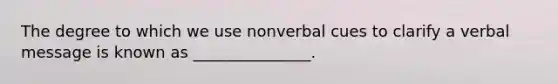The degree to which we use nonverbal cues to clarify a verbal message is known as _______________.