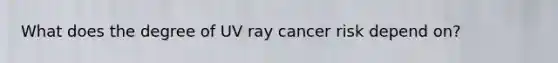 What does the degree of UV ray cancer risk depend on?