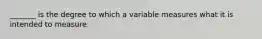 _______ is the degree to which a variable measures what it is intended to measure.