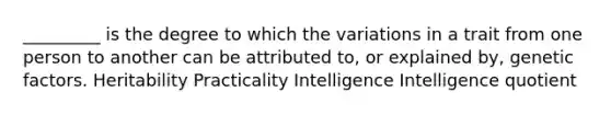 _________ is the degree to which the variations in a trait from one person to another can be attributed to, or explained by, genetic factors.​ ​Heritability ​Practicality ​Intelligence ​Intelligence quotient