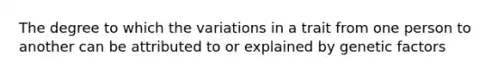 The degree to which the variations in a trait from one person to another can be attributed to or explained by genetic factors