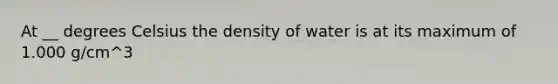 At __ degrees Celsius the density of water is at its maximum of 1.000 g/cm^3