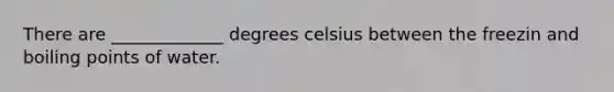 There are _____________ degrees celsius between the freezin and boiling points of water.