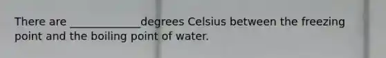 There are _____________degrees Celsius between the freezing point and the boiling point of water.