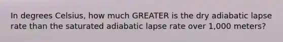 In degrees Celsius, how much GREATER is the dry adiabatic lapse rate than the saturated adiabatic lapse rate over 1,000 meters?