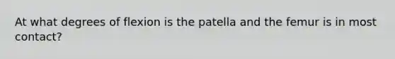 At what degrees of flexion is the patella and the femur is in most contact?