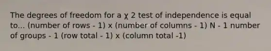 The degrees of freedom for a χ 2 test of independence is equal to... (number of rows - 1) x (number of columns - 1) N - 1 number of groups - 1 (row total - 1) x (column total -1)