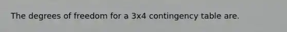 The degrees of freedom for a 3x4 contingency table are.