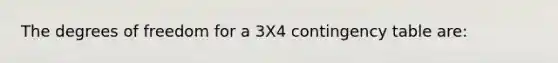 The degrees of freedom for a 3X4 contingency table are: