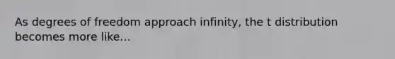 As degrees of freedom approach infinity, the t distribution becomes more like...