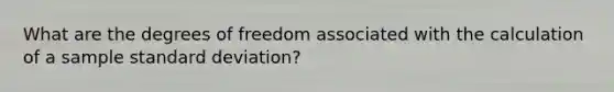 What are the degrees of freedom associated with the calculation of a sample standard deviation?