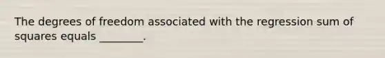 The degrees of freedom associated with the regression sum of squares equals ________.
