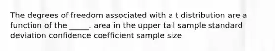 The degrees of freedom associated with a t distribution are a function of the _____. area in the upper tail sample standard deviation confidence coefficient sample size