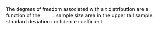 The degrees of freedom associated with a t distribution are a function of the _____. sample size area in the upper tail sample standard deviation confidence coefficient