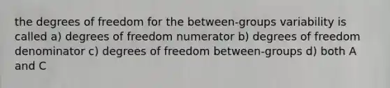 the degrees of freedom for the between-groups variability is called a) degrees of freedom numerator b) degrees of freedom denominator c) degrees of freedom between-groups d) both A and C