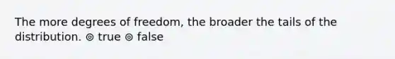 The more degrees of freedom, the broader the tails of the distribution. ⊚ true ⊚ false