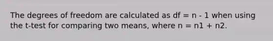 The degrees of freedom are calculated as df = n - 1 when using the t-test for comparing two means, where n = n1 + n2.