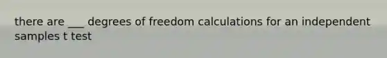 there are ___ degrees of freedom calculations for an independent samples t test