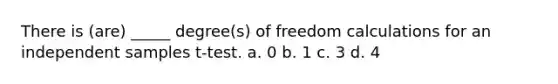 There is (are) _____ degree(s) of freedom calculations for an independent samples t-test. a. 0 b. 1 c. 3 d. 4