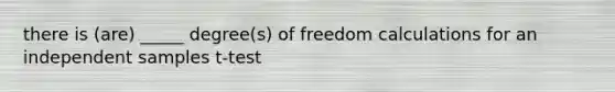 there is (are) _____ degree(s) of freedom calculations for an independent samples t-test