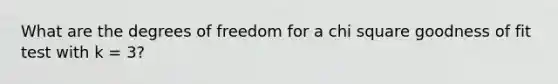 What are the degrees of freedom for a chi square goodness of fit test with k = 3?