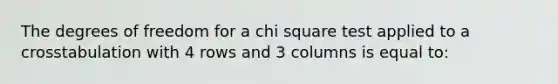 The degrees of freedom for a chi square test applied to a crosstabulation with 4 rows and 3 columns is equal to: