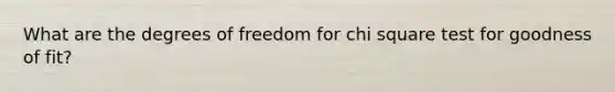 What are the degrees of freedom for chi square test for goodness of fit?