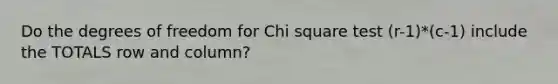 Do the degrees of freedom for Chi square test (r-1)*(c-1) include the TOTALS row and column?