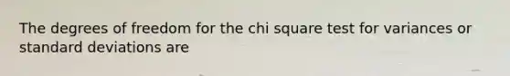 The degrees of freedom for the chi square test for variances or standard deviations are