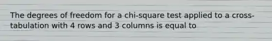 The degrees of freedom for a chi-square test applied to a cross-tabulation with 4 rows and 3 columns is equal to